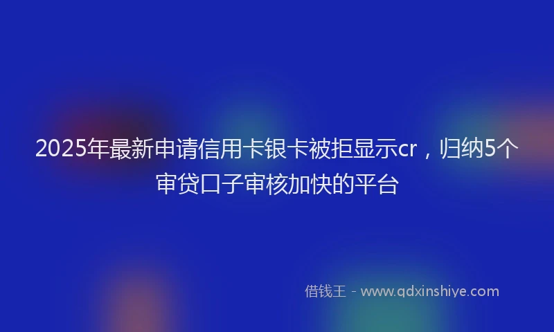 2025年最新申请信用卡银卡被拒显示cr，归纳5个审贷口子审核加快的平台