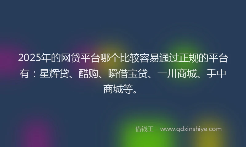 2025年的网贷平台哪个比较容易通过正规的平台有：星辉贷、酷购、瞬借宝贷、一川商城、手中商城等。