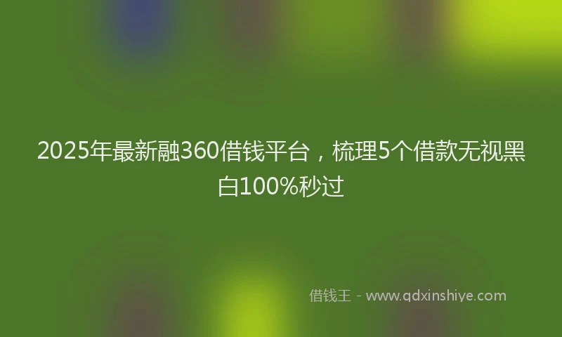 2025年最新融360借钱平台，梳理5个借款无视黑白100%秒过