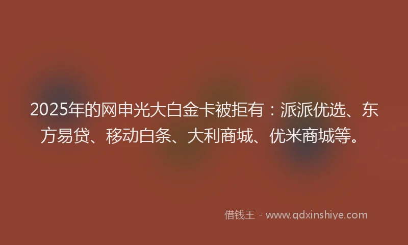 2025年的网申光大白金卡被拒有：派派优选、东方易贷、移动白条、大利商城、优米商城等。