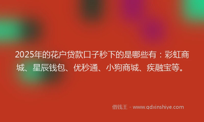 2025年的花户贷款口子秒下的是哪些有：彩虹商城、星辰钱包、优秒通、小狗商城、疾融宝等。