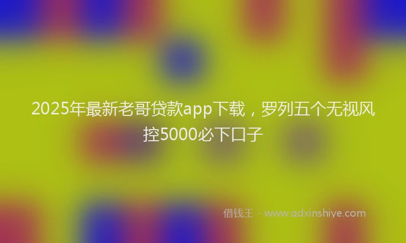 2025年最新老哥贷款app下载，罗列五个无视风控5000必下口子