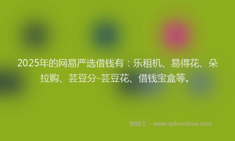 2025年的网易严选借钱有：乐租机、易得花、朵拉购、芸豆分-芸豆花、借钱宝盒等。