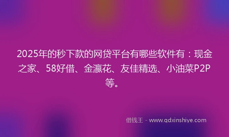 2025年的秒下款的网贷平台有哪些软件有：现金之家、58好借、金瀛花、友佳精选、小油菜P2P等。