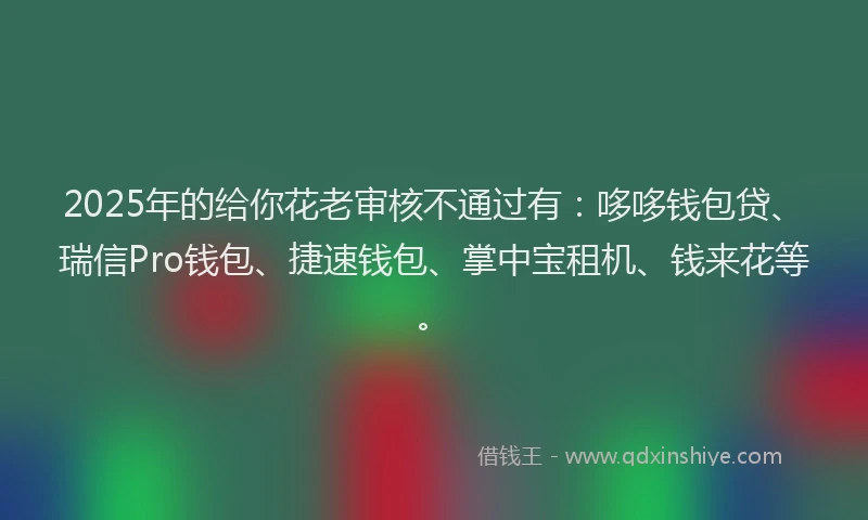 2025年的给你花老审核不通过有：哆哆钱包贷、瑞信Pro钱包、捷速钱包、掌中宝租机、钱来花等。