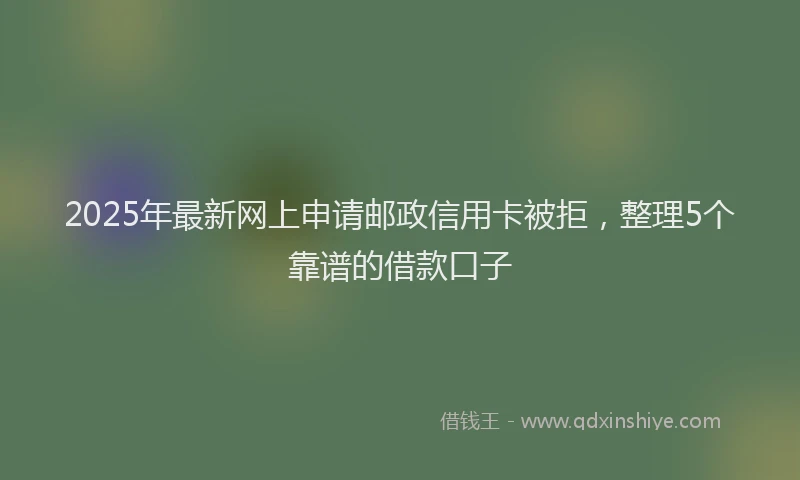 2025年最新网上申请邮政信用卡被拒，整理5个靠谱的借款口子