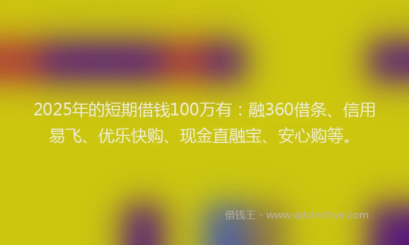 2025年的短期借钱100万有：融360借条、信用易飞、优乐快购、现金直融宝、安心购等。