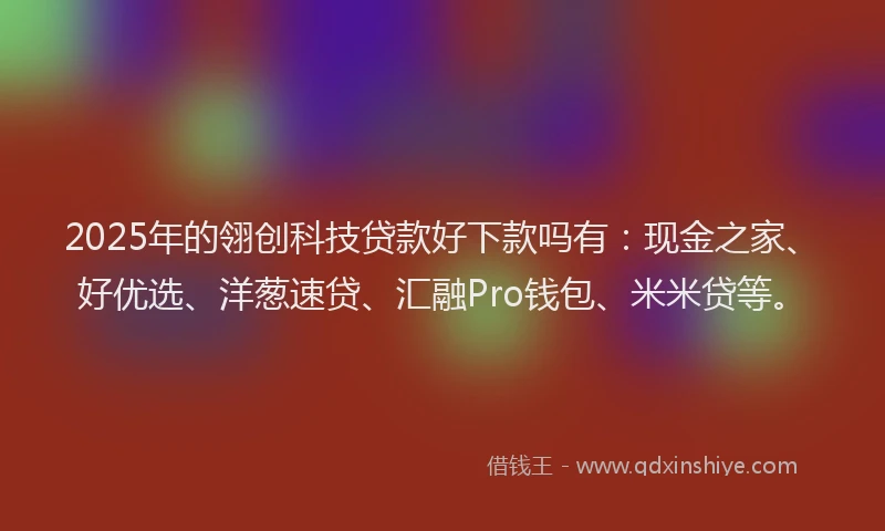 2025年的翎创科技贷款好下款吗有：现金之家、好优选、洋葱速贷、汇融Pro钱包、米米贷等。