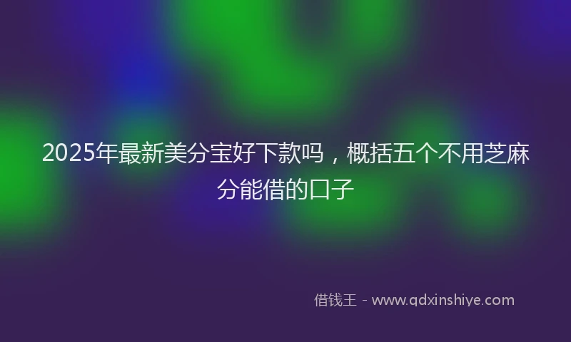 2025年最新美分宝好下款吗，概括五个不用芝麻分能借的口子