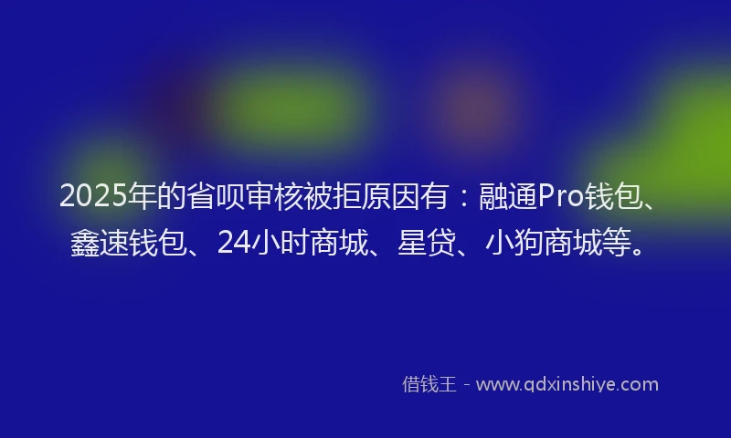2025年的省呗审核被拒原因有：融通Pro钱包、鑫速钱包、24小时商城、星贷、小狗商城等。