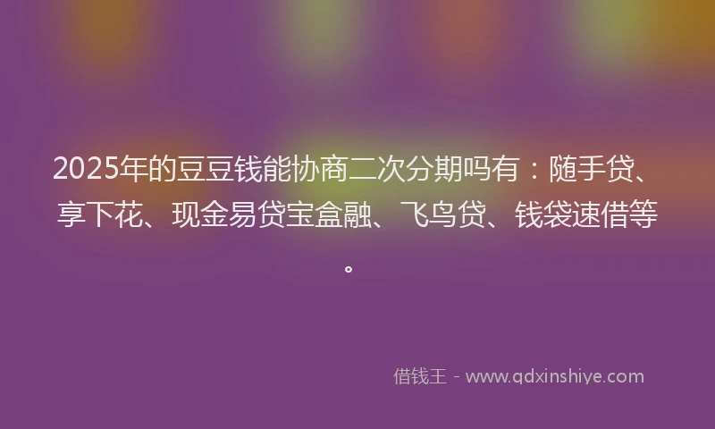 2025年的豆豆钱能协商二次分期吗有：随手贷、享下花、现金易贷宝盒融、飞鸟贷、钱袋速借等。
