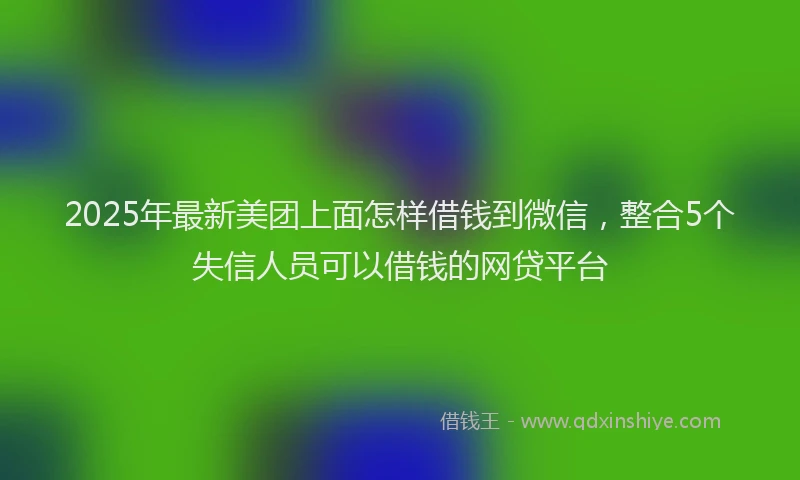 2025年最新美团上面怎样借钱到微信，整合5个失信人员可以借钱的网贷平台
