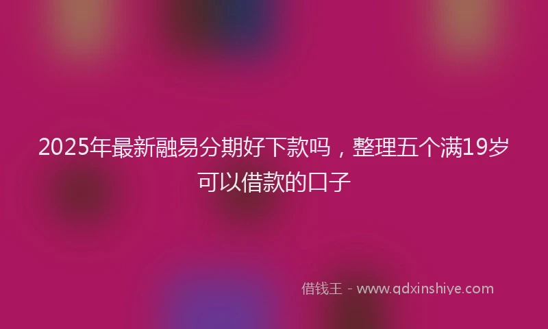 2025年最新融易分期好下款吗，整理五个满19岁可以借款的口子