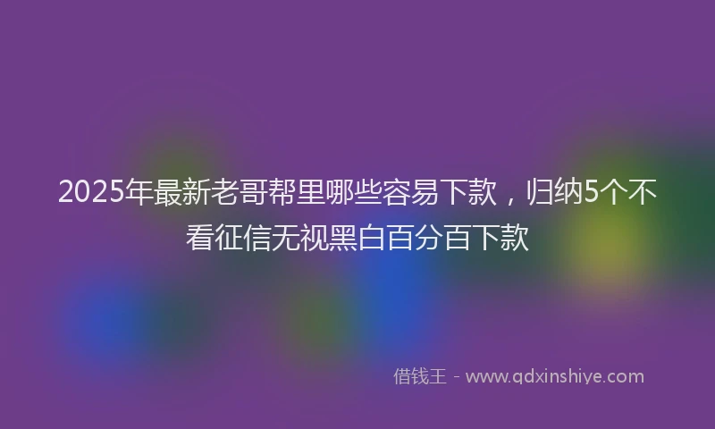 2025年最新老哥帮里哪些容易下款，归纳5个不看征信无视黑白百分百下款