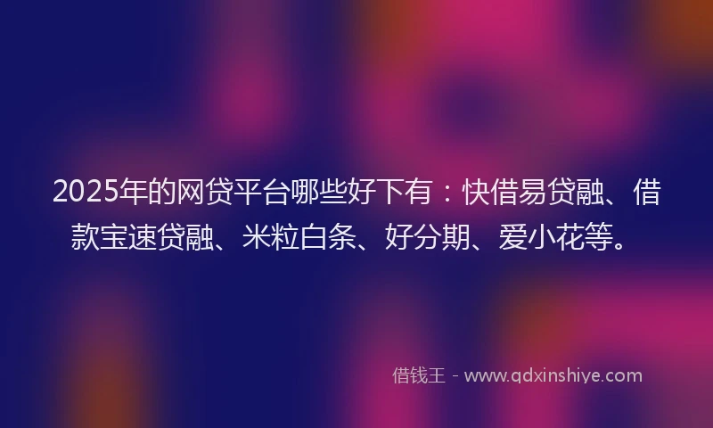 2025年的网贷平台哪些好下有：快借易贷融、借款宝速贷融、米粒白条、好分期、爱小花等。