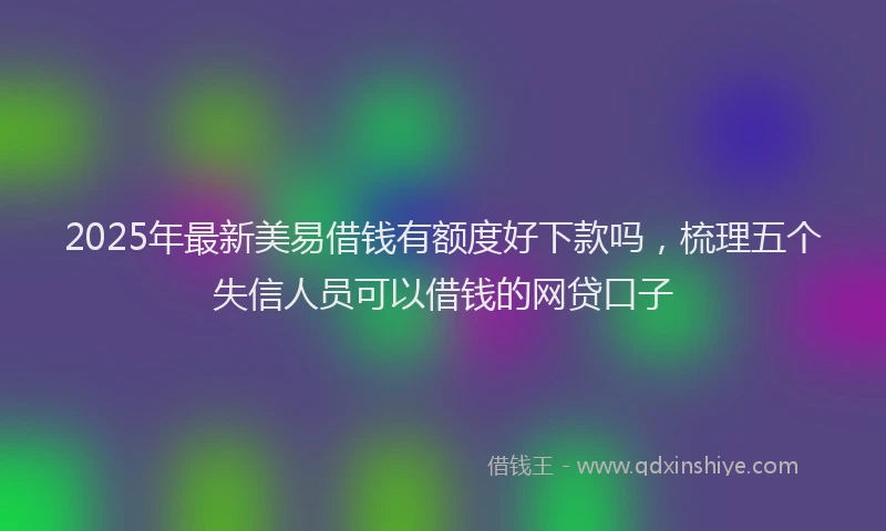 2025年最新美易借钱有额度好下款吗，梳理五个失信人员可以借钱的网贷口子