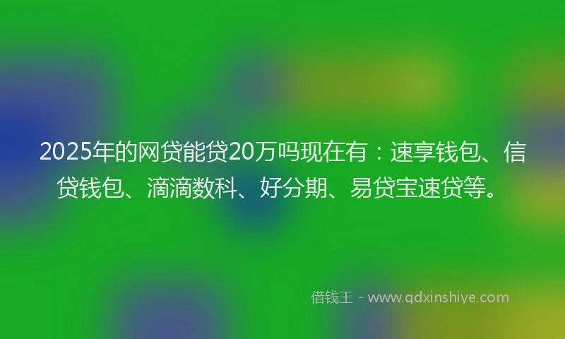 2025年的网贷能贷20万吗现在有：速享钱包、信贷钱包、滴滴数科、好分期、易贷宝速贷等。