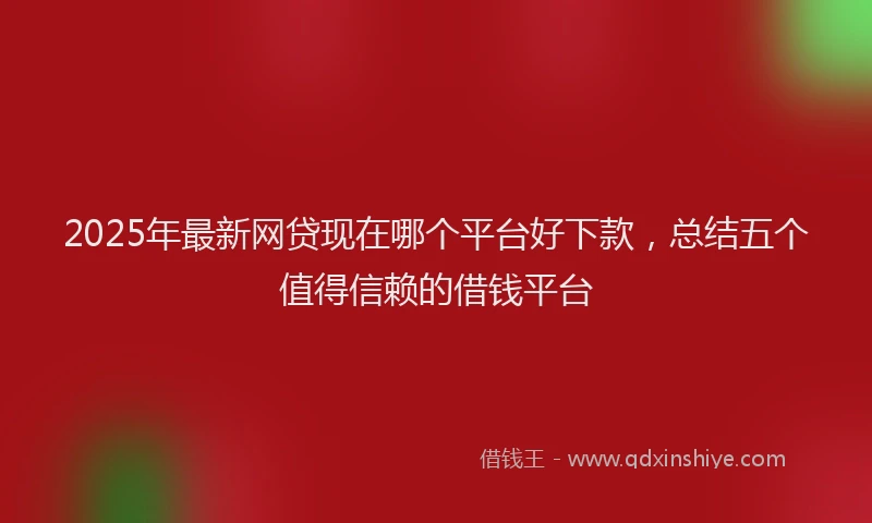 2025年最新网贷现在哪个平台好下款，总结五个值得信赖的借钱平台