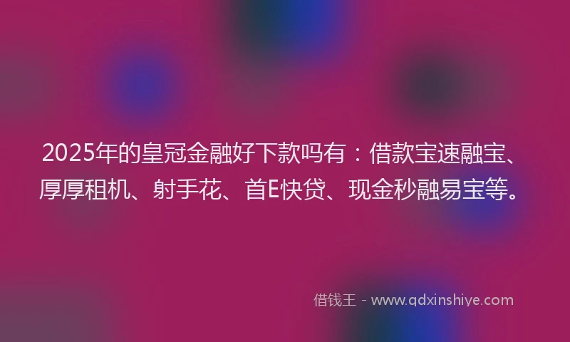 2025年的皇冠金融好下款吗有：借款宝速融宝、厚厚租机、射手花、首E快贷、现金秒融易宝等。