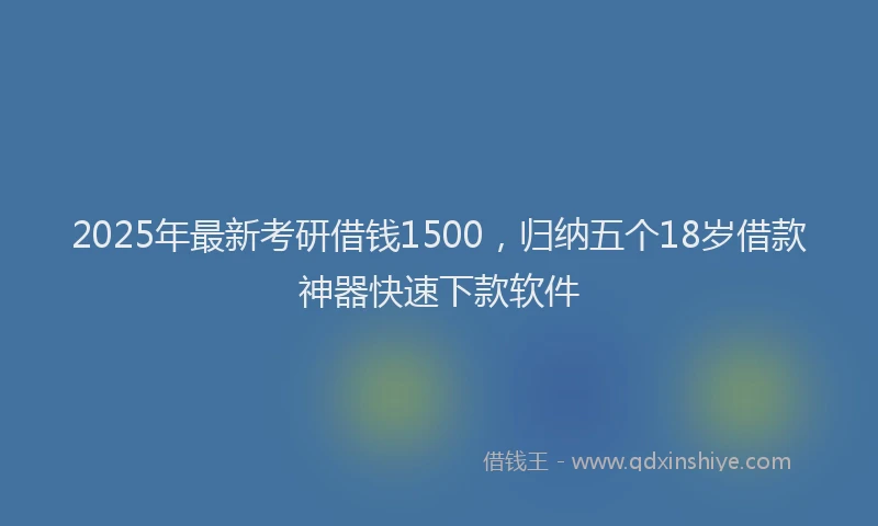 2025年最新考研借钱1500，归纳五个18岁借款神器快速下款软件