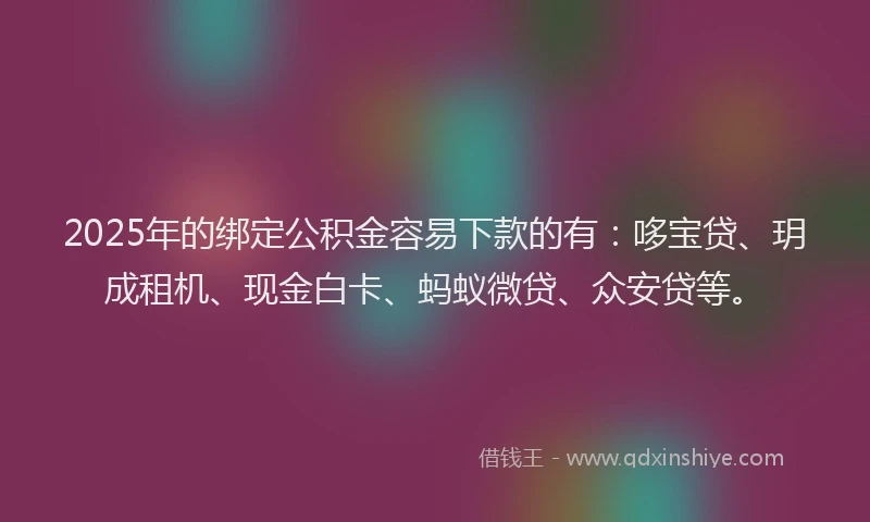 2025年的绑定公积金容易下款的有：哆宝贷、玥成租机、现金白卡、蚂蚁微贷、众安贷等。
