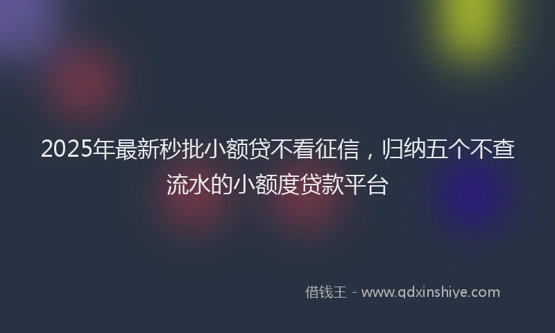 2025年最新秒批小额贷不看征信，归纳五个不查流水的小额度贷款平台