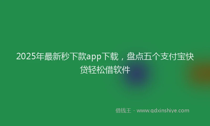 2025年最新秒下款app下载，盘点五个支付宝快贷轻松借软件