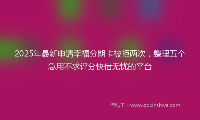 2025年最新申请幸福分期卡被拒两次，整理五个急用不求评分快借无忧的平台