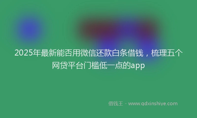2025年最新能否用微信还款白条借钱，梳理五个网贷平台门槛低一点的app