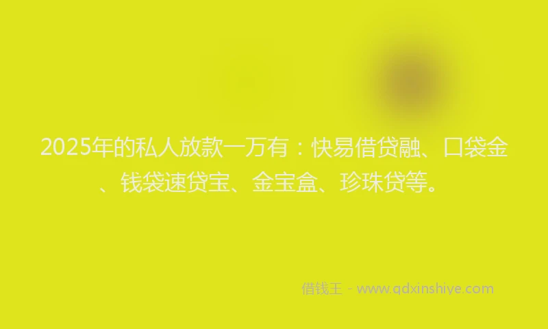 2025年的私人放款一万有：快易借贷融、口袋金、钱袋速贷宝、金宝盒、珍珠贷等。