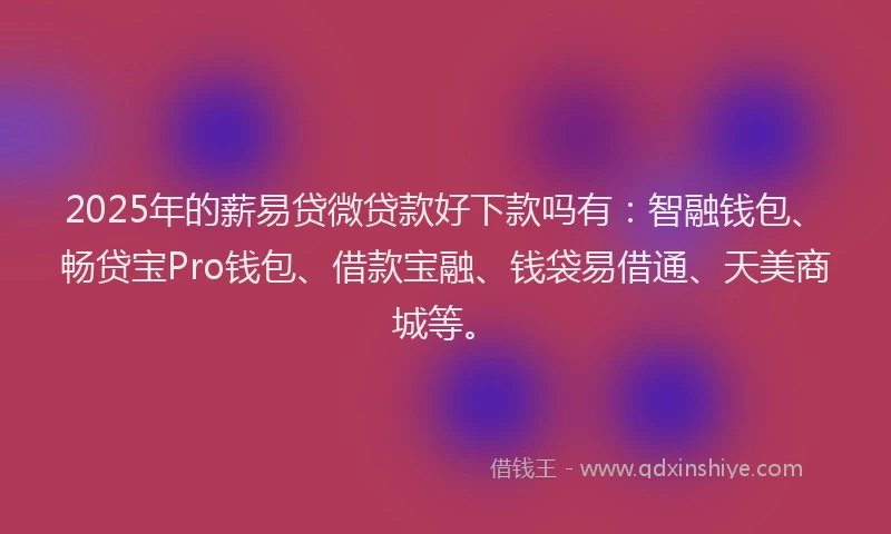2025年的薪易贷微贷款好下款吗有：智融钱包、畅贷宝Pro钱包、借款宝融、钱袋易借通、天美商城等。