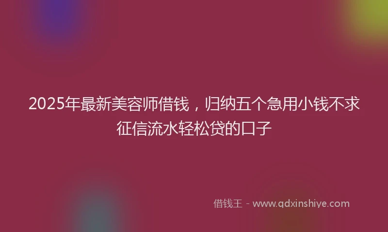 2025年最新美容师借钱，归纳五个急用小钱不求征信流水轻松贷的口子