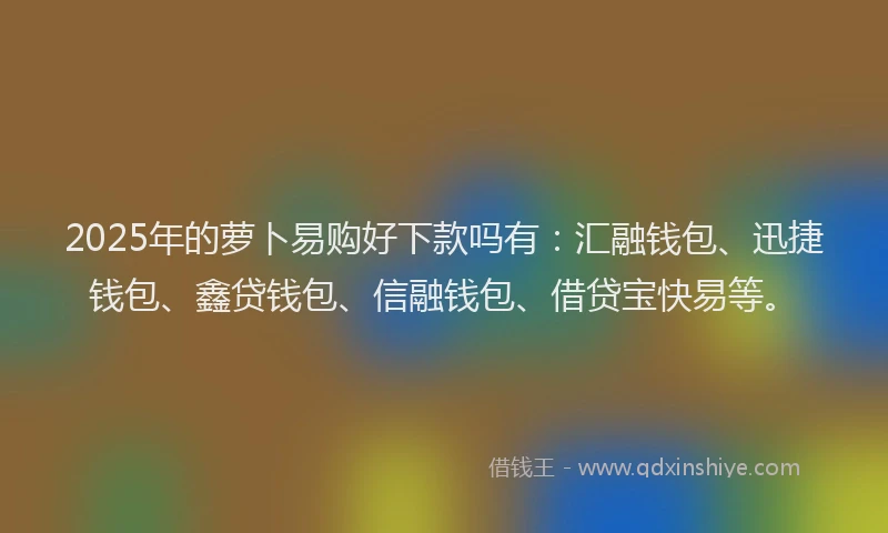 2025年的萝卜易购好下款吗有：汇融钱包、迅捷钱包、鑫贷钱包、信融钱包、借贷宝快易等。