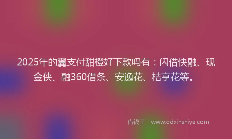 2025年的翼支付甜橙好下款吗有：闪借快融、现金侠、融360借条、安逸花、桔享花等。