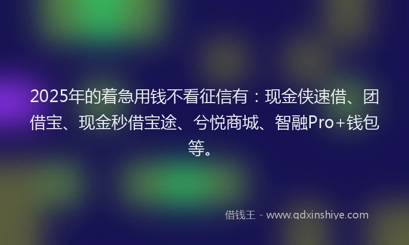 2025年的着急用钱不看征信有：现金侠速借、团借宝、现金秒借宝途、兮悦商城、智融Pro+钱包等。