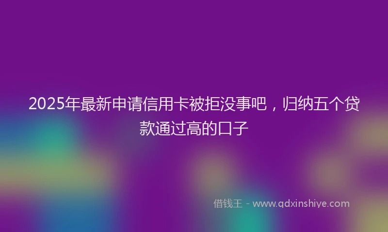 2025年最新申请信用卡被拒没事吧，归纳五个贷款通过高的口子