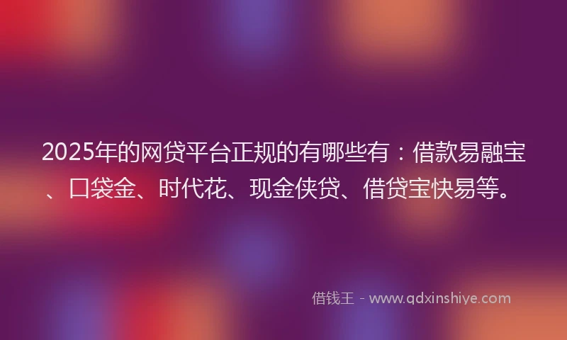 2025年的网贷平台正规的有哪些有：借款易融宝、口袋金、时代花、现金侠贷、借贷宝快易等。