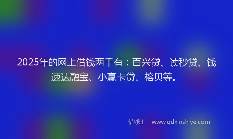 2025年的网上借钱两千有：百兴贷、读秒贷、钱速达融宝、小赢卡贷、榕贝等。
