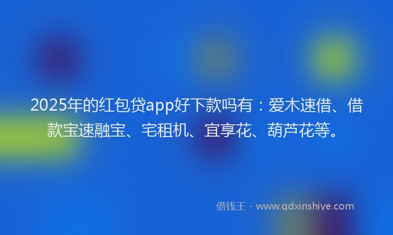 2025年的红包贷app好下款吗有：爱木速借、借款宝速融宝、宅租机、宜享花、葫芦花等。