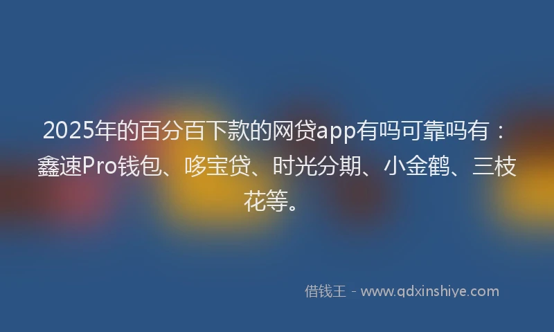 2025年的百分百下款的网贷app有吗可靠吗有：鑫速Pro钱包、哆宝贷、时光分期、小金鹤、三枝花等。