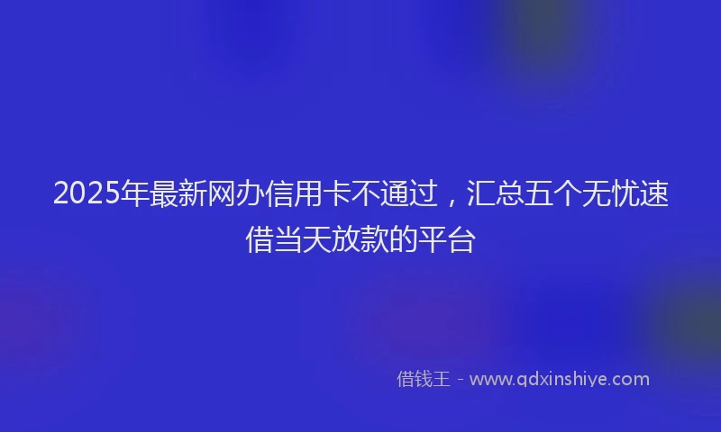 2025年最新网办信用卡不通过，汇总五个无忧速借当天放款的平台