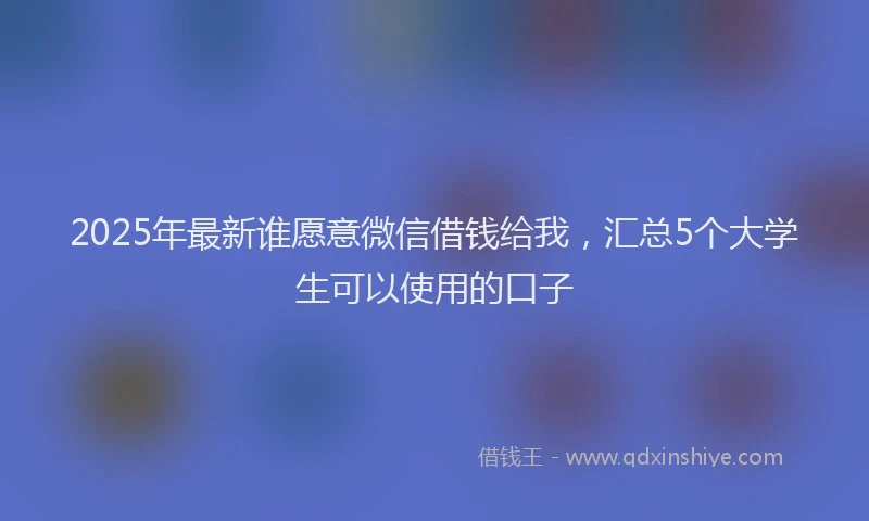 2025年最新谁愿意微信借钱给我，汇总5个大学生可以使用的口子