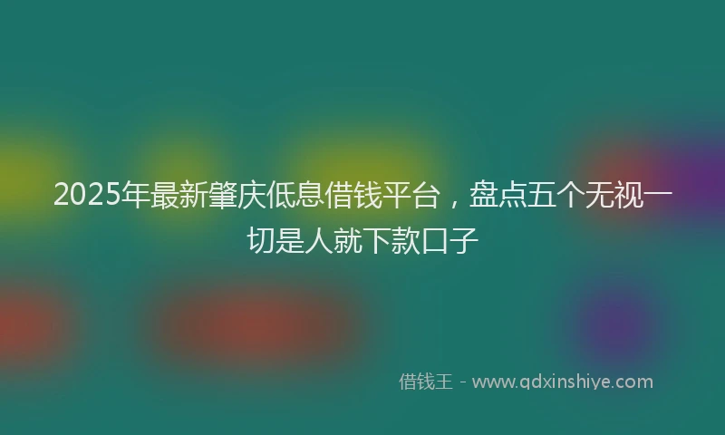 2025年最新肇庆低息借钱平台，盘点五个无视一切是人就下款口子