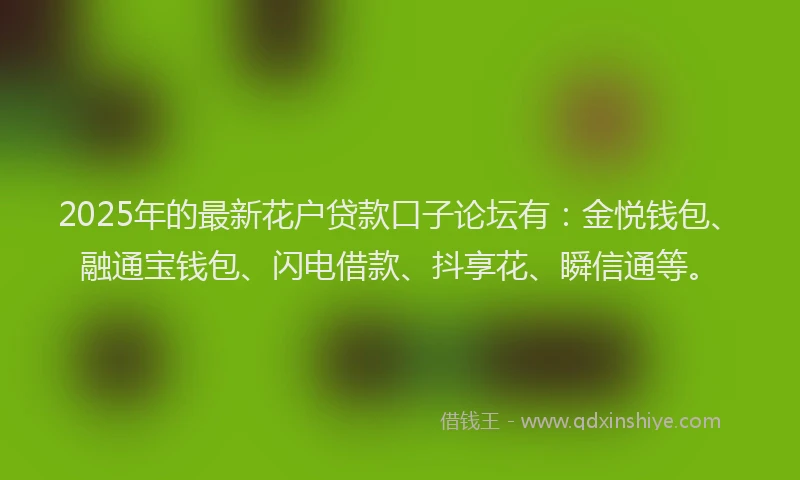 2025年的最新花户贷款口子论坛有：金悦钱包、融通宝钱包、闪电借款、抖享花、瞬信通等。