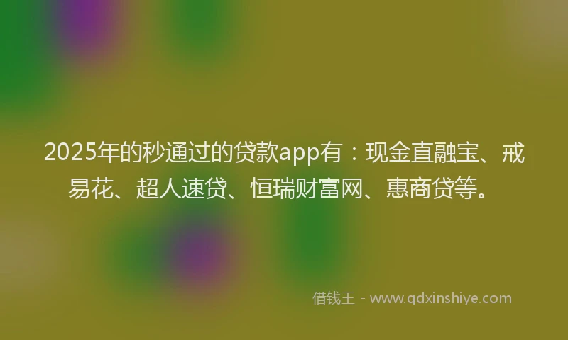 2025年的秒通过的贷款app有：现金直融宝、戒易花、超人速贷、恒瑞财富网、惠商贷等。