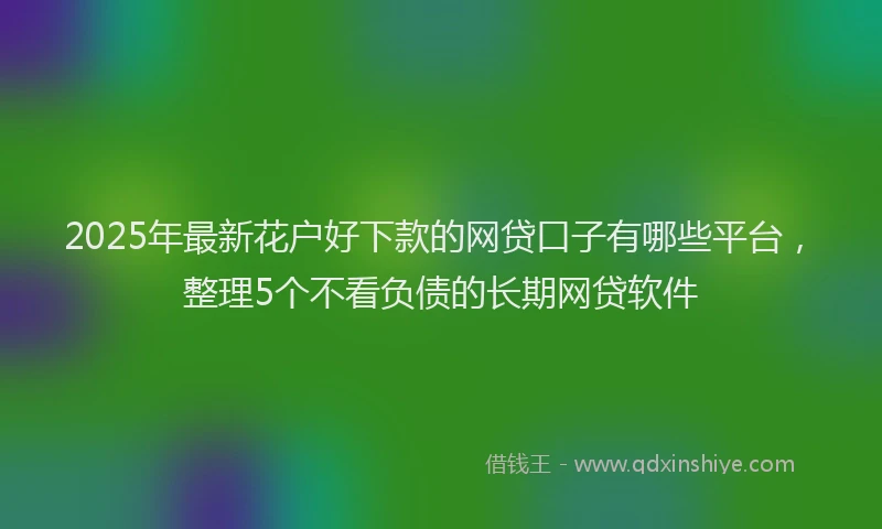 2025年最新花户好下款的网贷口子有哪些平台，整理5个不看负债的长期网贷软件