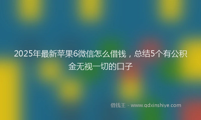 2025年最新苹果6微信怎么借钱，总结5个有公积金无视一切的口子