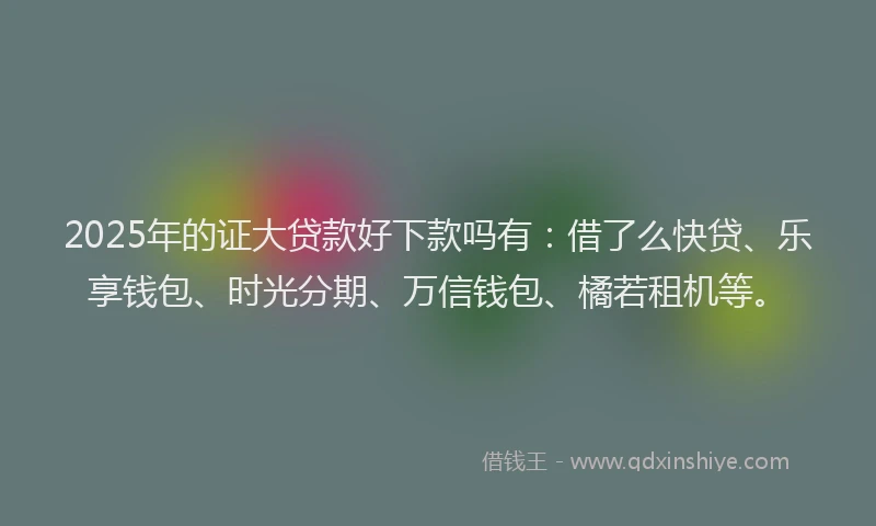 2025年的证大贷款好下款吗有：借了么快贷、乐享钱包、时光分期、万信钱包、橘若租机等。
