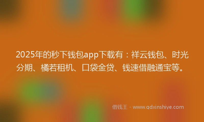 2025年的秒下钱包app下载有：祥云钱包、时光分期、橘若租机、口袋金贷、钱速借融通宝等。