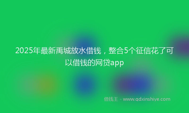 2025年最新禹城放水借钱，整合5个征信花了可以借钱的网贷app